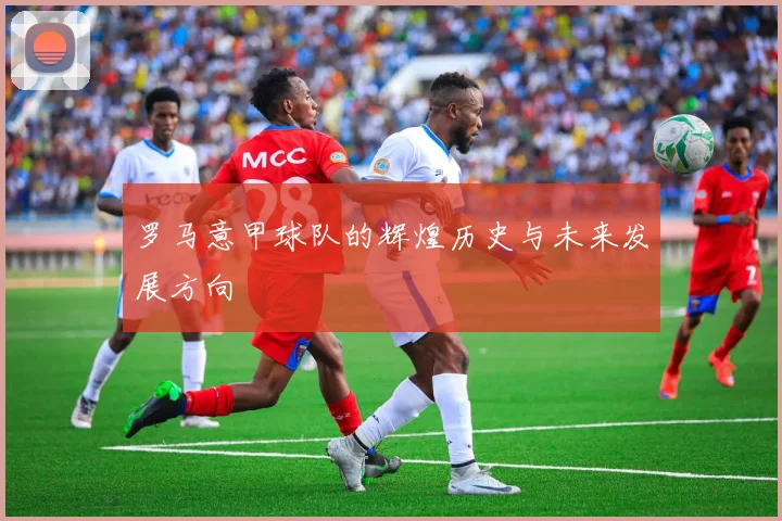 罗马意甲球队的辉煌历史与未来发展方向