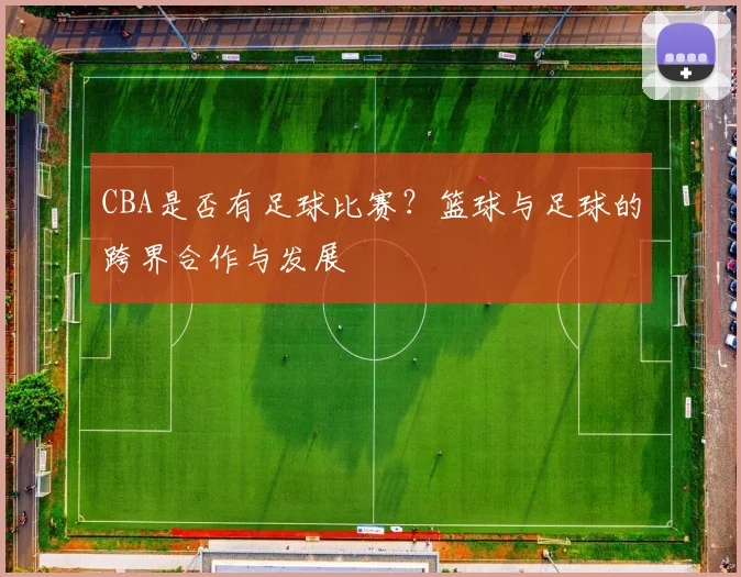 CBA是否有足球比赛？篮球与足球的跨界合作与发展