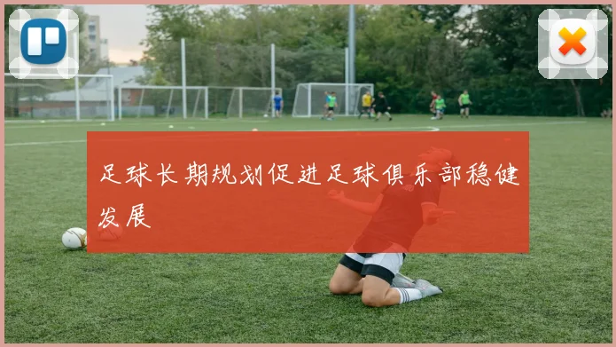 足球长期规划促进足球俱乐部稳健发展