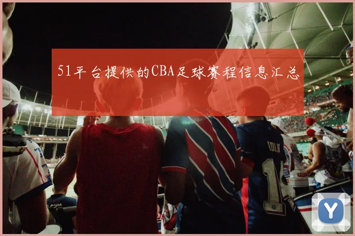 51平台提供的CBA足球赛程信息汇总