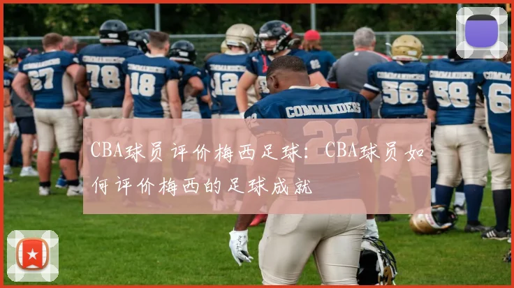 CBA球员评价梅西足球：CBA球员如何评价梅西的足球成就