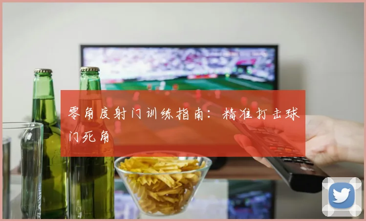 零角度射门训练指南：精准打击球门死角
