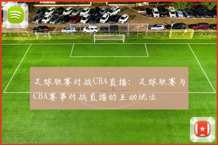 足球联赛对战CBA直播:足球联赛与CBA赛事对战直播的互动玩法