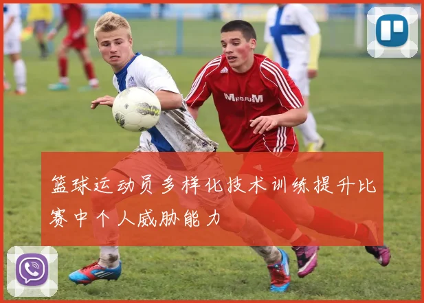 篮球运动员多样化技术训练提升比赛中个人威胁能力