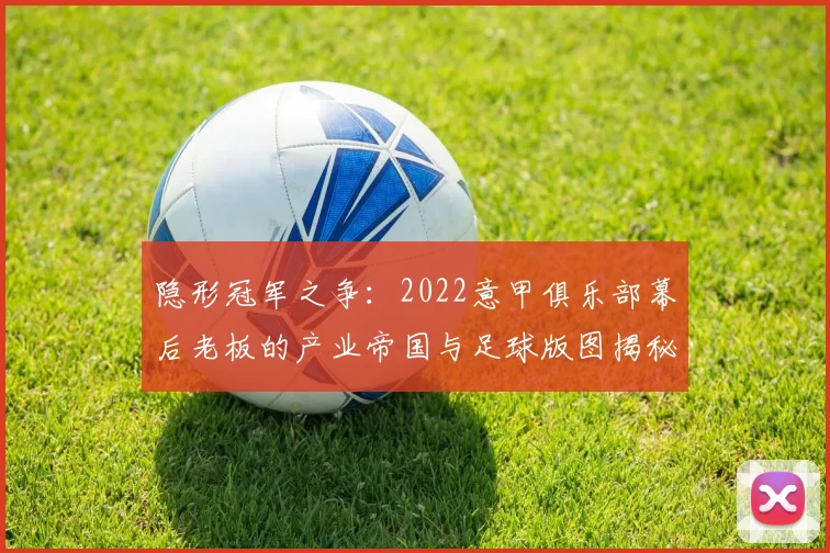 隐形冠军之争:2022意甲俱乐部幕后老板的产业帝国与足球版图揭秘