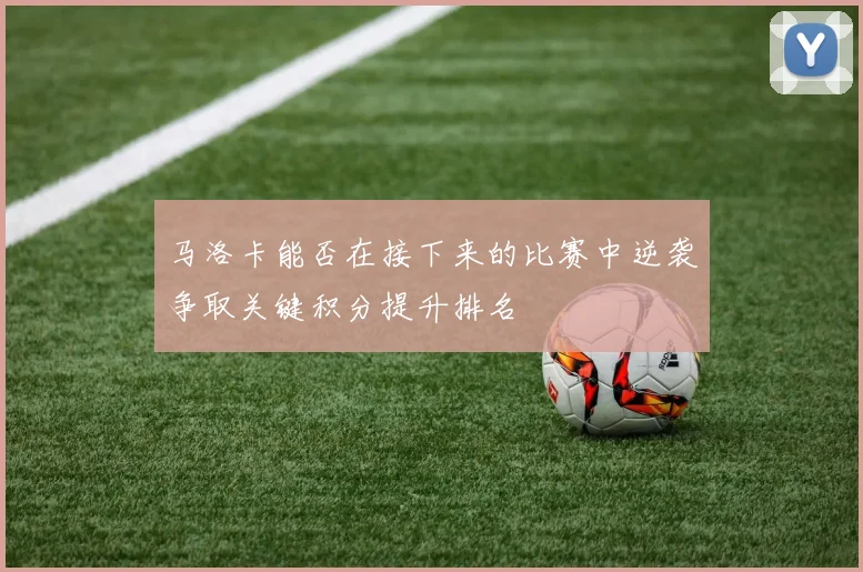 马洛卡能否在接下来的比赛中逆袭争取关键积分提升排名