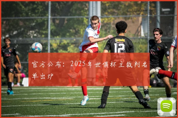 官方公布：2025年世俱杯主裁判名单出炉